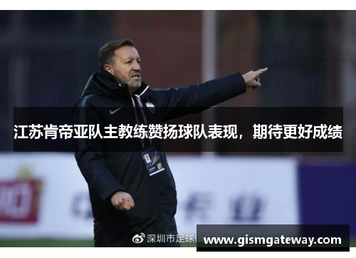 江苏肯帝亚队主教练赞扬球队表现，期待更好成绩