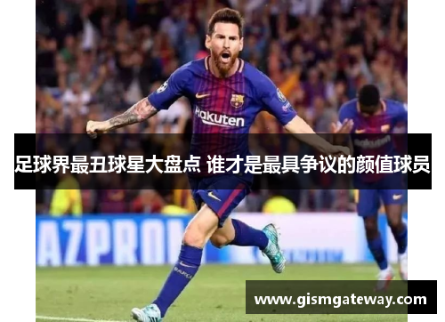 足球界最丑球星大盘点 谁才是最具争议的颜值球员
