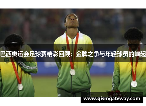 巴西奥运会足球赛精彩回顾：金牌之争与年轻球员的崛起