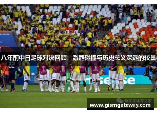 八年前中日足球对决回顾：激烈碰撞与历史意义深远的较量